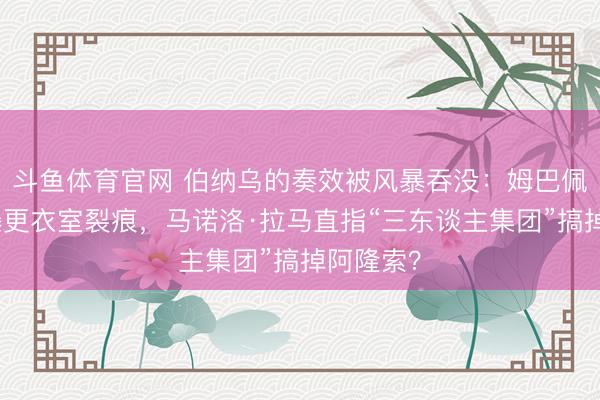 斗鱼体育官网 伯纳乌的奏效被风暴吞没：姆巴佩言论引爆更衣室裂痕，马诺洛·拉马直指“三东谈主集团”搞掉阿隆索？
