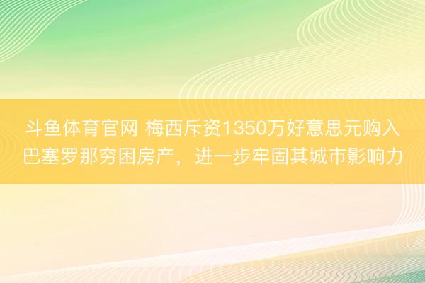 斗鱼体育官网 梅西斥资1350万好意思元购入巴塞罗那穷困房产，进一步牢固其城市影响力