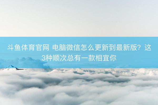 斗鱼体育官网 电脑微信怎么更新到最新版？这3种顺次总有一款相宜你