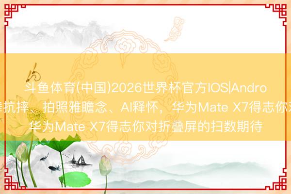 斗鱼体育(中国)2026世界杯官方IOS|Android手机app下载 飞舞抗摔、拍照雅瞻念、AI释怀，华为Mate X7得志你对折叠屏的扫数期待