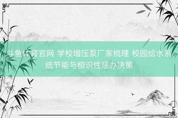 斗鱼体育官网 学校增压泵厂家梳理 校园给水系统节能与相识性惩办决策