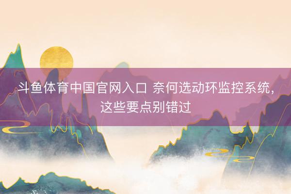 斗鱼体育中国官网入口 奈何选动环监控系统,这些要点别错过