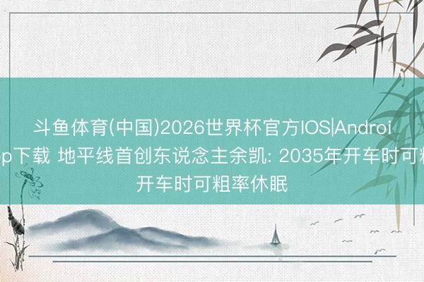 斗鱼体育(中国)2026世界杯官方IOS|Android手机app下载 地平线首创东说念主余凯: 2035年开车时可粗率休眠