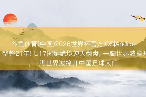 斗鱼体育(中国)2026世界杯官方IOS|Android手机app下载 整整21年! U17国足绝境逆天翻盘， 一脚世界波撞开中国足球大门