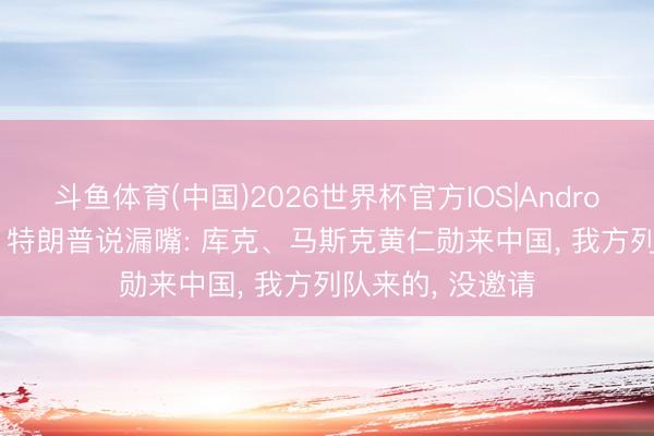 斗鱼体育(中国)2026世界杯官方IOS|Android手机app下载 特朗普说漏嘴: 库克、马斯克黄仁勋来中国， 我方列队来的， 没邀请