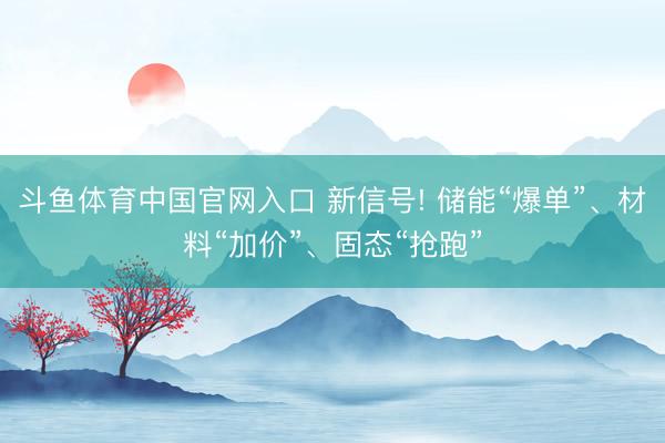 斗鱼体育中国官网入口 新信号! 储能“爆单”、材料“加价”、固态“抢跑”