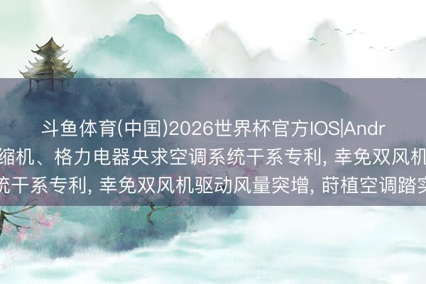 斗鱼体育(中国)2026世界杯官方IOS|Android手机app下载 凌达压缩机、格力电器央求空调系统干系专利， 幸免双风机驱动风量突增， 莳植空调踏实性