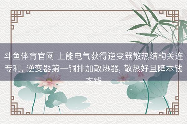 斗鱼体育官网 上能电气获得逆变器散热结构关连专利， 逆变器第一铜排加散热器， 散热好且降本钱