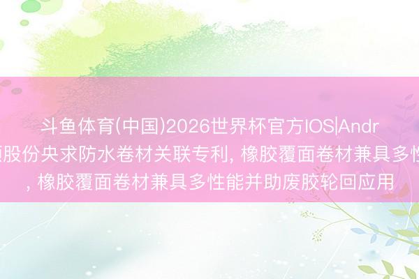 斗鱼体育(中国)2026世界杯官方IOS|Android手机app下载 科顺股份央求防水卷材关联专利， 橡胶覆面卷材兼具多性能并助废胶轮回应用