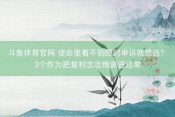 斗鱼体育官网 使命里看不到即时申诉就想逃? 3个作为把复利念念维装进经常