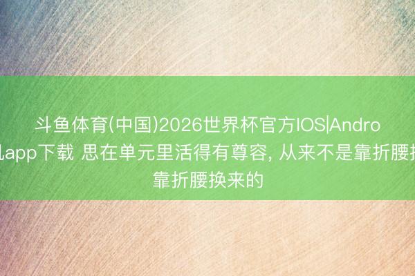 斗鱼体育(中国)2026世界杯官方IOS|Android手机app下载 思在单元里活得有尊容， 从来不是靠折腰换来的