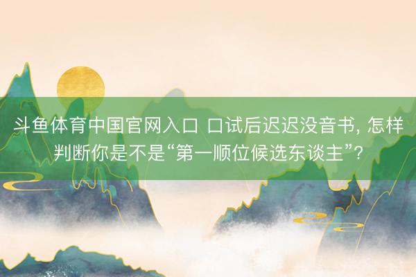 斗鱼体育中国官网入口 口试后迟迟没音书， 怎样判断你是不是“第一顺位候选东谈主”?