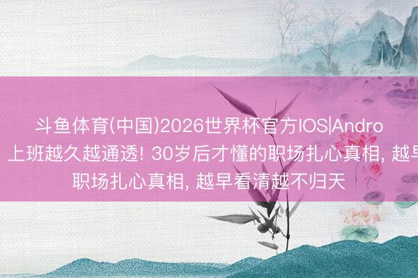 斗鱼体育(中国)2026世界杯官方IOS|Android手机app下载 上班越久越通透! 30岁后才懂的职场扎心真相， 越早看清越不归天
