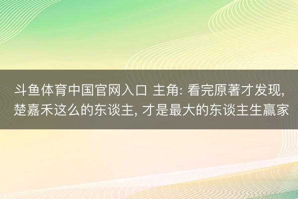斗鱼体育中国官网入口 主角: 看完原著才发现, 楚嘉禾这么的东谈主, 才是最大的东谈主生赢家