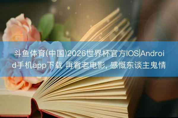 斗鱼体育(中国)2026世界杯官方IOS|Android手机app下载 再看老电影， 感慨东谈主鬼情