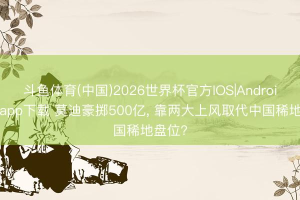 斗鱼体育(中国)2026世界杯官方IOS|Android手机app下载 莫迪豪掷500亿， 靠两大上风取代中国稀地盘位?