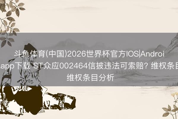 斗鱼体育(中国)2026世界杯官方IOS|Android手机app下载 ST众应002464信披违法可索赔? 维权条目分析