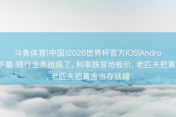斗鱼体育(中国)2026世界杯官方IOS|Android手机app下载 银行金条抢疯了， 利率跌穿地板价， 老匹夫把黄金当存钱罐