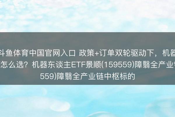 斗鱼体育中国官网入口 政策+订单双轮驱动下,机器东谈主ETF怎么选?机器东谈主ETF景顺(159559)障翳全产业链中枢标的