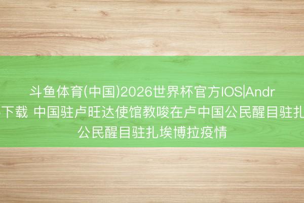 斗鱼体育(中国)2026世界杯官方IOS|Android手机app下载 中国驻卢旺达使馆教唆在卢中国公民醒目驻扎埃博拉疫情