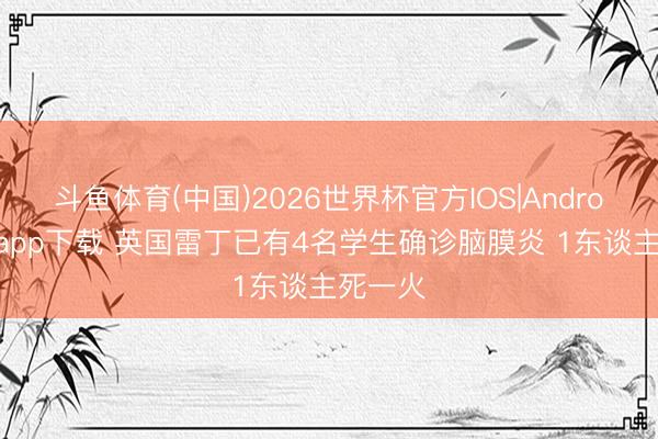 斗鱼体育(中国)2026世界杯官方IOS|Android手机app下载 英国雷丁已有4名学生确诊脑膜炎 1东谈主死一火