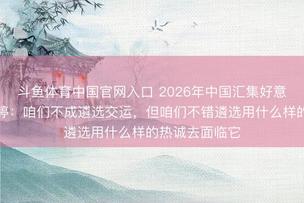 斗鱼体育中国官网入口 2026年中国汇集好意思丽大会｜梅婷：咱们不成遴选交运，但咱们不错遴选用什么样的热诚去面临它