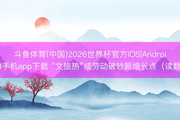 斗鱼体育(中国)2026世界杯官方IOS|Android手机app下载 “文旅热”成劳动破钞新增长点（读数）