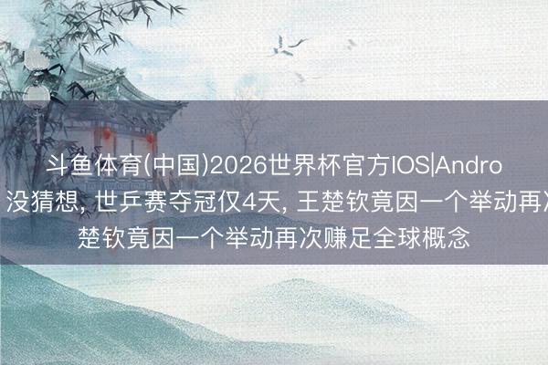 斗鱼体育(中国)2026世界杯官方IOS|Android手机app下载 没猜想， 世乒赛夺冠仅4天， 王楚钦竟因一个举动再次赚足全球概念