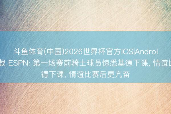 斗鱼体育(中国)2026世界杯官方IOS|Android手机app下载 ESPN: 第一场赛前骑士球员惊悉基德下课， 情谊比赛后更亢奋
