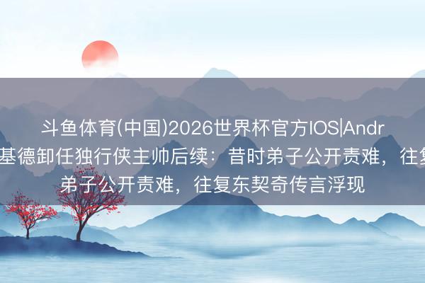 斗鱼体育(中国)2026世界杯官方IOS|Android手机app下载 基德卸任独行侠主帅后续：昔时弟子公开责难，往复东契奇传言浮现