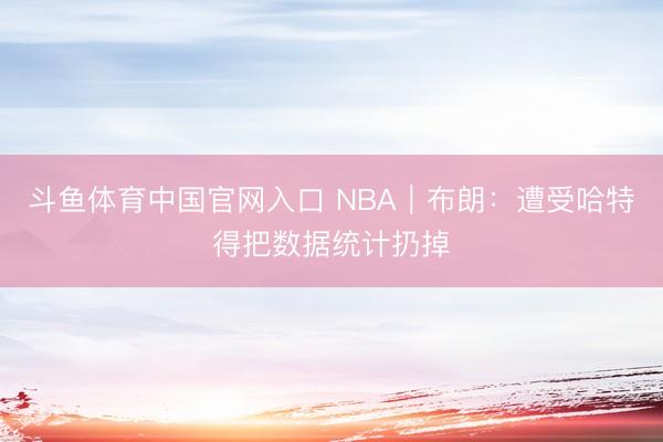 斗鱼体育中国官网入口 NBA｜布朗：遭受哈特得把数据统计扔掉