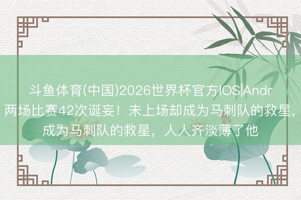 斗鱼体育(中国)2026世界杯官方IOS|Android手机app下载 两场比赛42次诞妄！未上场却成为马刺队的救星，人人齐淡薄了他