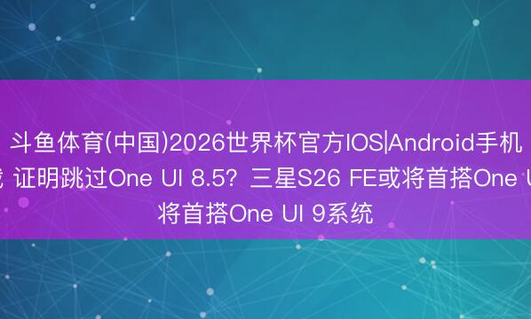 斗鱼体育(中国)2026世界杯官方IOS|Android手机app下载 证明跳过One UI 8.5？三星S26 FE或将首搭One UI 9系统