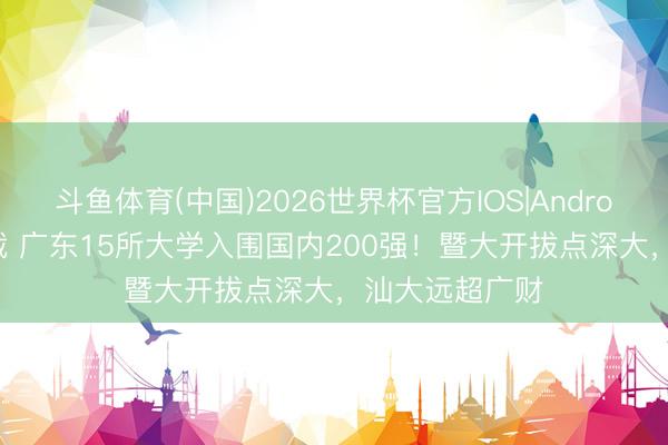 斗鱼体育(中国)2026世界杯官方IOS|Android手机app下载 广东15所大学入围国内200强！暨大开拔点深大，汕大远超广财