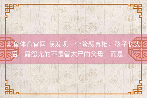 斗鱼体育官网 我发现一个险恶真相：孩子长大后，最怨尤的不是管太严的父母，而是……