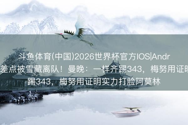 斗鱼体育(中国)2026世界杯官方IOS|Android手机app下载 差点被雪藏离队！曼晚：一样齐踢343，梅努用证明实力打脸阿莫林