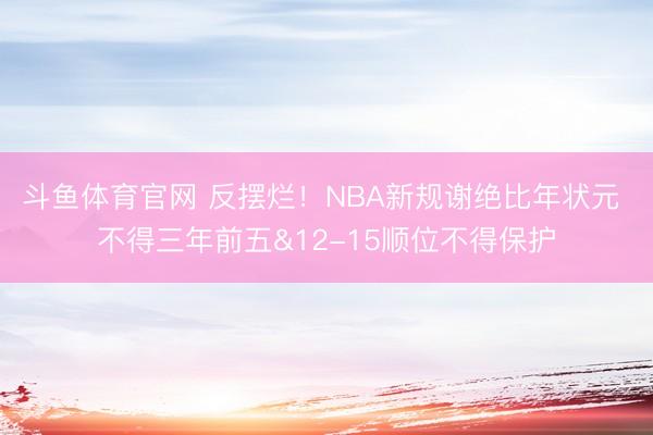 斗鱼体育官网 反摆烂！NBA新规谢绝比年状元 不得三年前五&12-15顺位不得保护