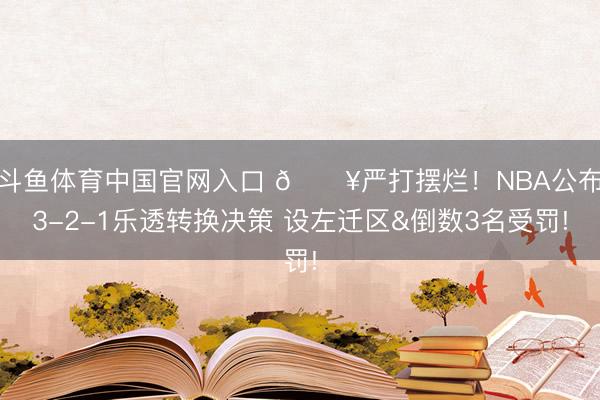 斗鱼体育中国官网入口 💥严打摆烂!NBA公布3-2-1乐透转换决策 设左迁区&倒数3名受罚!