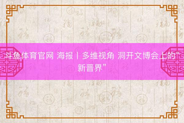 斗鱼体育官网 海报丨多维视角 洞开文博会上的“新晋界”
