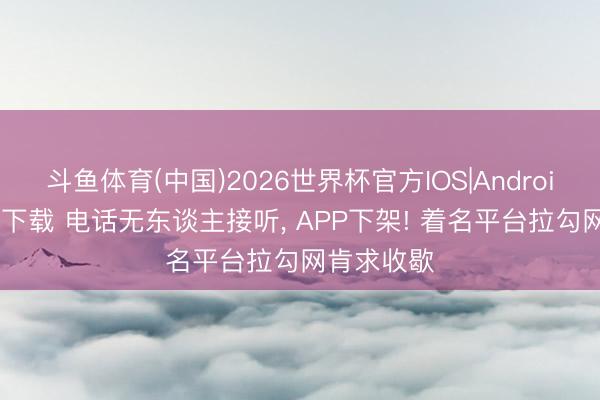 斗鱼体育(中国)2026世界杯官方IOS|Android手机app下载 电话无东谈主接听， APP下架! 着名平台拉勾网肯求收歇