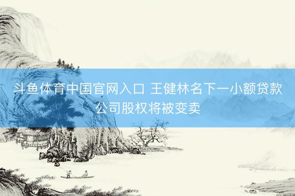 斗鱼体育中国官网入口 王健林名下一小额贷款公司股权将被变卖