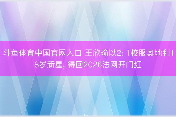 斗鱼体育中国官网入口 王欣瑜以2: 1校服奥地利18岁新星， 得回2026法网开门红