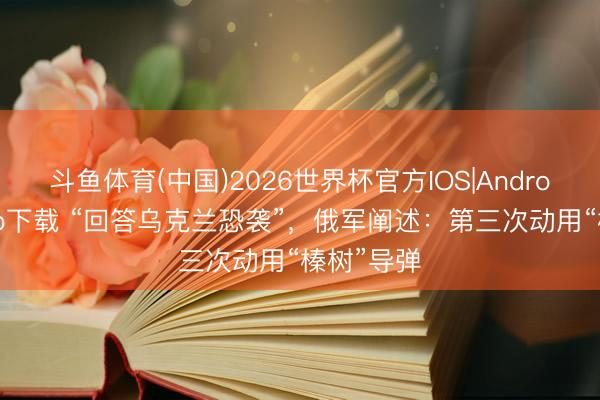 斗鱼体育(中国)2026世界杯官方IOS|Android手机app下载 “回答乌克兰恐袭”，俄军阐述：第三次动用“榛树”导弹