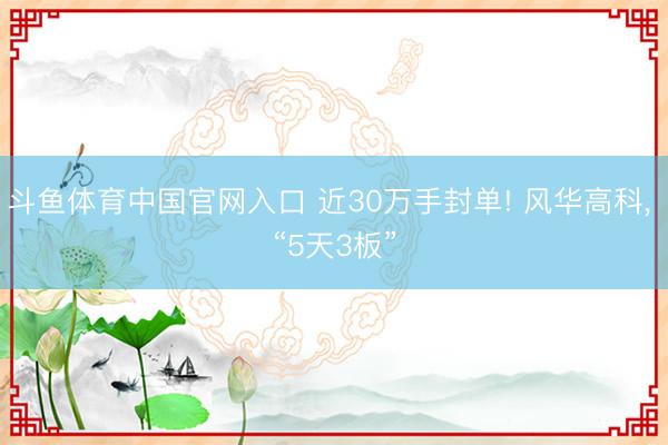 斗鱼体育中国官网入口 近30万手封单! 风华高科， “5天3板”