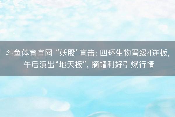 斗鱼体育官网 “妖股”直击: 四环生物晋级4连板， 午后演出“地天板”， 摘帽利好引爆行情