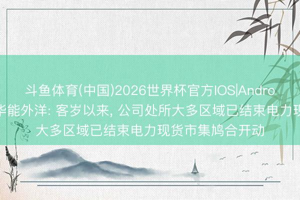 斗鱼体育(中国)2026世界杯官方IOS|Android手机app下载 华能外洋: 客岁以来， 公司处所大多区域已结束电力现货市集鸠合开动