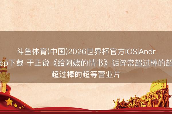 斗鱼体育(中国)2026世界杯官方IOS|Android手机app下载 于正说《给阿嬷的情书》诟谇常超过棒的超等营业片