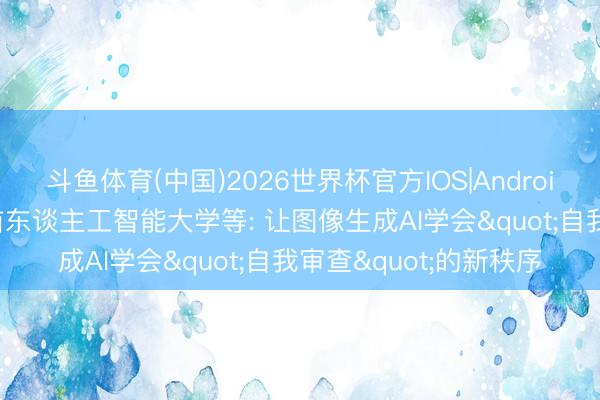 斗鱼体育(中国)2026世界杯官方IOS|Android手机app下载 阿联酋东谈主工智能大学等: 让图像生成AI学会"自我审查"的新秩序