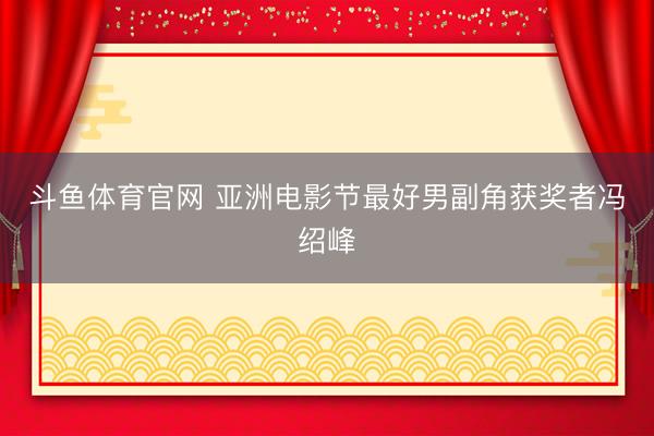 斗鱼体育官网 亚洲电影节最好男副角获奖者冯绍峰