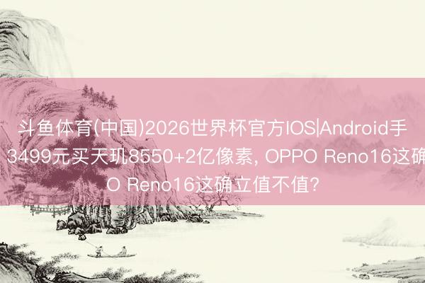 斗鱼体育(中国)2026世界杯官方IOS|Android手机app下载 3499元买天玑8550+2亿像素， OPPO Reno16这确立值不值?